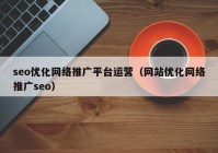 seo优化网络推广平台运营（网站优化网络推广seo）