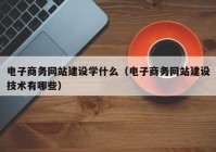 电子商务网站建设学什么（电子商务网站建设技术有哪些）