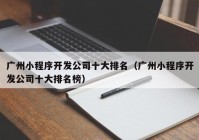 广州小程序开发公司十大排名（广州小程序开发公司十大排名榜）