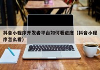 抖音小程序开发者平台如何看进度（抖音小程序怎么看）