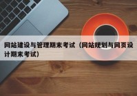 网站建设与管理期末考试（网站规划与网页设计期末考试）