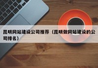 昆明网站建设公司推荐（昆明做网站建设的公司排名）