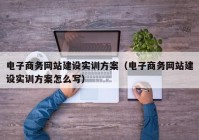 电子商务网站建设实训方案（电子商务网站建设实训方案怎么写）