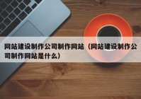 网站建设制作公司制作网站（网站建设制作公司制作网站是什么）