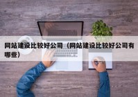 网站建设比较好公司（网站建设比较好公司有哪些）