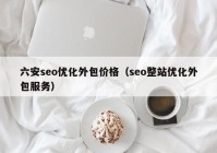 六安seo优化外包价格（seo整站优化外包服务）