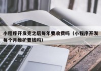 小程序开发完之后每年要收费吗（小程序开发每个月维护要钱吗）