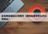 企业网站建设公司排行（做网站建设优化的公司排名）