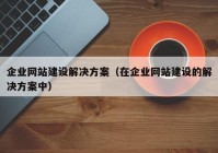 企业网站建设解决方案（在企业网站建设的解决方案中）