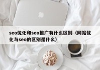 seo优化和seo推广有什么区别（网站优化与seo的区别是什么）