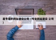 最专业的网站建设公司（专业网站建设 公司）