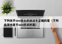 下列关于seo优化的说法不正确的是（下列选项中属于seo优点的是）