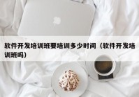 软件开发培训班要培训多少时间（软件开发培训班吗）