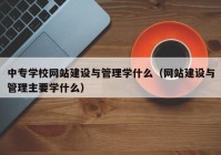 中专学校网站建设与管理学什么（网站建设与管理主要学什么）