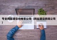 专业网站建设找哪家公司（网站建设网络公司）