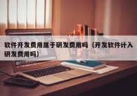 软件开发费用属于研发费用吗（开发软件计入研发费用吗）