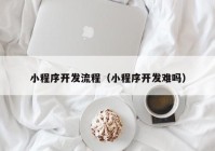 小程序开发流程（小程序开发难吗）