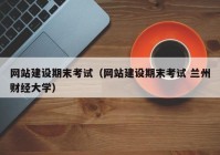 网站建设期末考试（网站建设期末考试 兰州财经大学）