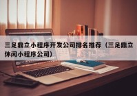 三足鼎立小程序开发公司排名推荐（三足鼎立休闲小程序公司）