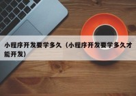 小程序开发要学多久（小程序开发要学多久才能开发）