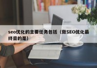 seo优化的主要任务包括（做SEO优化最终目的是）