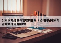 公司网站建设与管理的作用（公司网站建设与管理的作用有哪些）