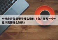 小程序开发需要学什么资料（自己开发一个小程序需要什么知识）