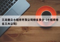 三足鼎立小程序开发公司排名多少（小程序排名三大公司）