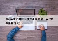 在seo优化中以下说法正确的是（seo主要是指优化）