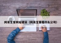 网易互客网站建设（网易互客是什么公司）