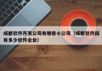 成都软件开发公司有哪些小公司（成都软件园有多少软件企业）