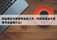 网站建设与管理专业找工作（学网站建设与管理专业能做什么）