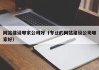 网站建设哪家公司好（专业的网站建设公司哪家好）