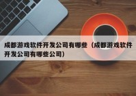 成都游戏软件开发公司有哪些（成都游戏软件开发公司有哪些公司）