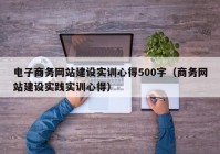 电子商务网站建设实训心得500字（商务网站建设实践实训心得）