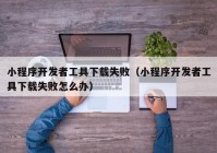 小程序开发者工具下载失败（小程序开发者工具下载失败怎么办）