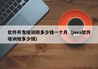 软件开发培训班多少钱一个月（java软件培训班多少钱）